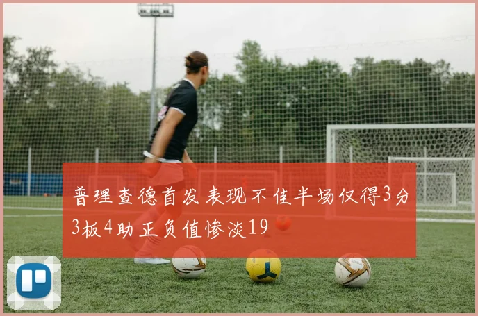 普理查德首发表现不佳半场仅得3分3板4助正负值惨淡19